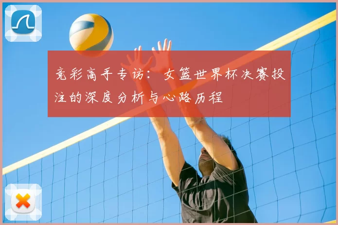 竞彩高手专访:女篮世界杯决赛投注的深度分析与心路历程