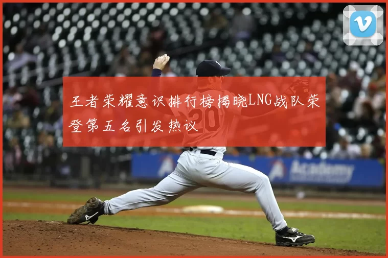 王者荣耀意识排行榜揭晓LNG战队荣登第五名引发热议