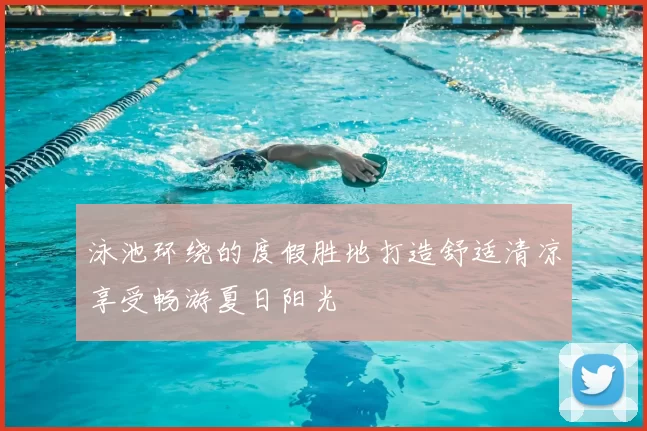泳池环绕的度假胜地打造舒适清凉享受畅游夏日阳光