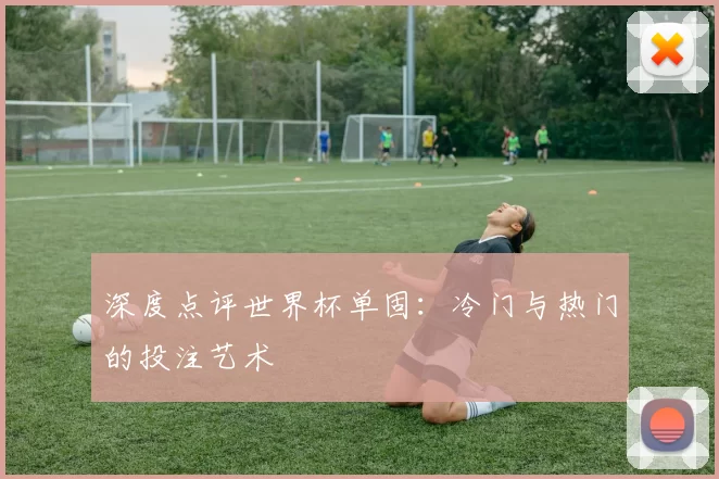 深度点评世界杯单固:冷门与热门的投注艺术