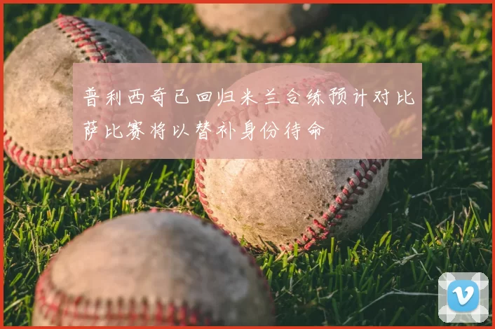 普利西奇已回归米兰合练预计对比萨比赛将以替补身份待命