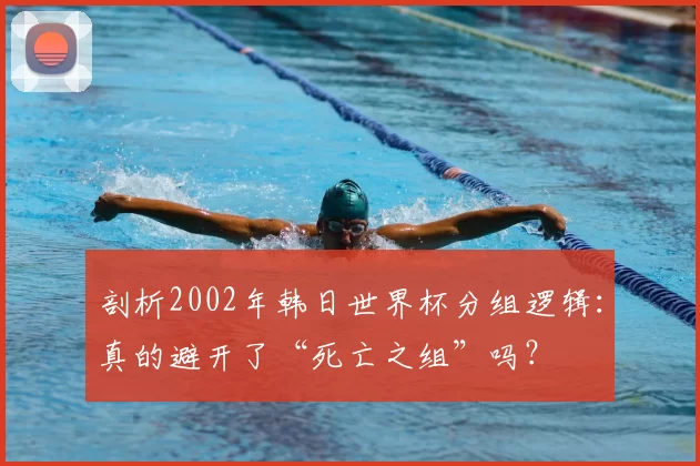 剖析2002年韩日世界杯分组逻辑：真的避开了“死亡之组”吗？