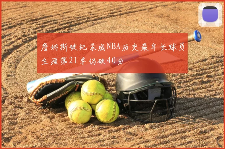 詹姆斯破纪录成NBA历史最年长球员生涯第21季仍砍40分