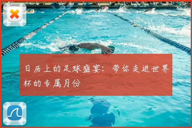 日历上的足球盛宴:带你走进世界杯的专属月份