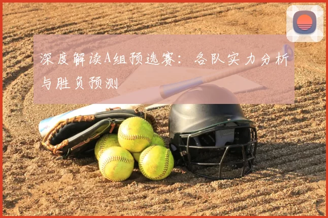 深度解读A组预选赛:各队实力分析与胜负预测