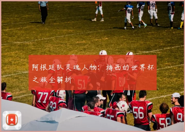 阿根廷队灵魂人物：梅西的世界杯之旅全解析
