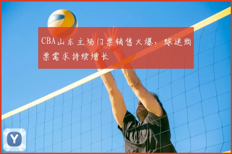 CBA山东主场门票销售火爆，球迷购票需求持续增长