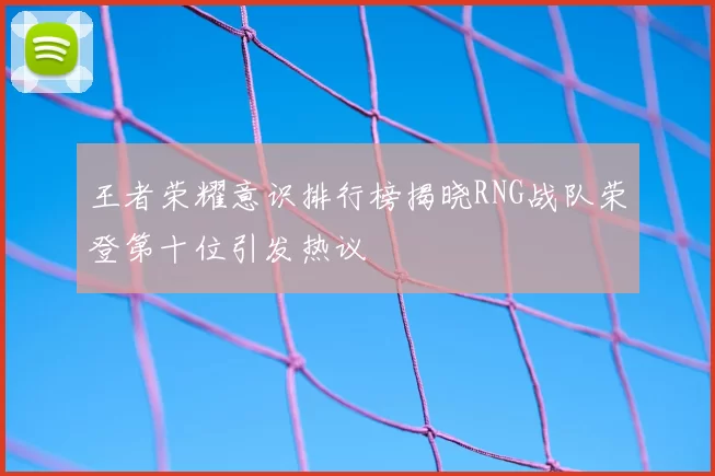 王者荣耀意识排行榜揭晓RNG战队荣登第十位引发热议