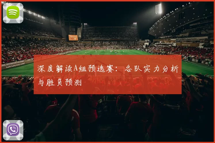 深度解读A组预选赛:各队实力分析与胜负预测