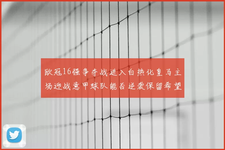 欧冠16强争夺战进入白热化皇马主场迎战意甲球队能否逆袭保留希望