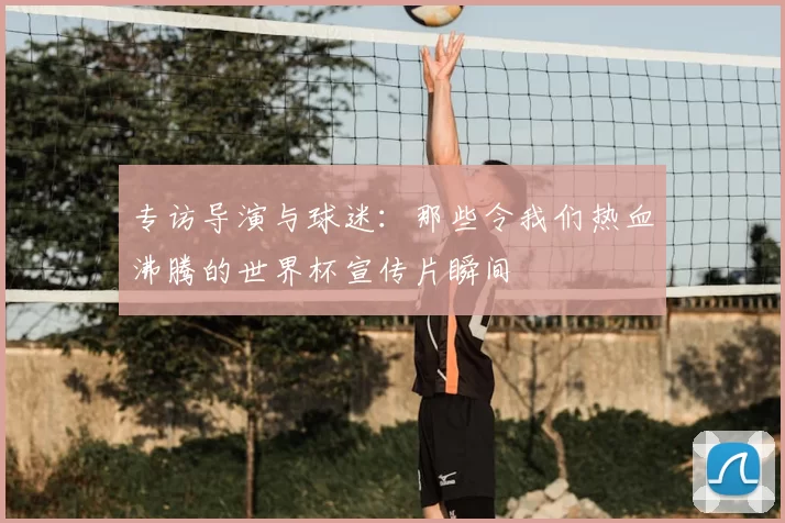 专访导演与球迷：那些令我们热血沸腾的世界杯宣传片瞬间