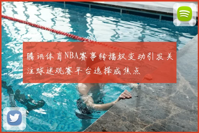 腾讯体育NBA赛事转播权变动引发关注球迷观赛平台选择成焦点