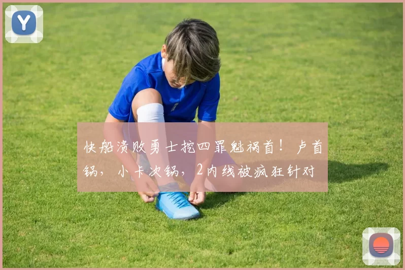 快船溃败勇士挖四罪魁祸首！卢首锅，小卡次锅，2内线被疯狂针对