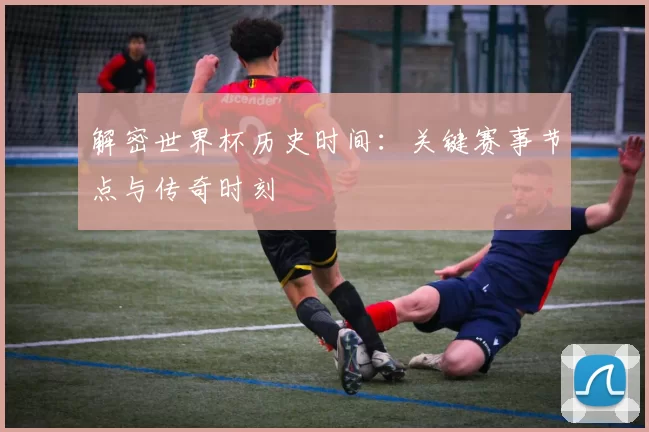 解密世界杯历史时间:关键赛事节点与传奇时刻