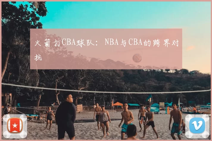 火箭打CBA球队：NBA与CBA的跨界对抗