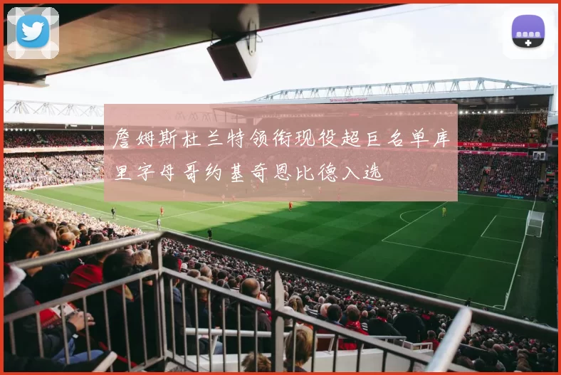 詹姆斯杜兰特领衔现役超巨名单库里字母哥约基奇恩比德入选