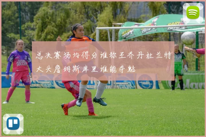 总决赛场均得分谁称王乔丹杜兰特大头詹姆斯库里谁能夺魁