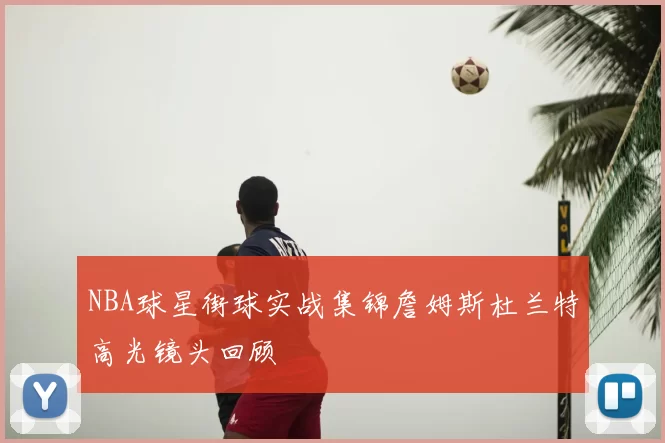 NBA球星街球实战集锦詹姆斯杜兰特高光镜头回顾