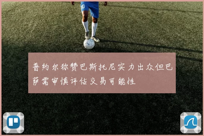 普约尔称赞巴斯托尼实力出众但巴萨需审慎评估交易可能性