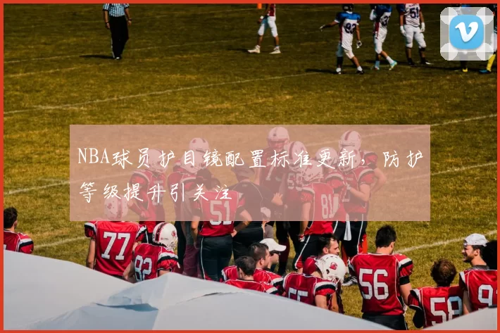 NBA球员护目镜配置标准更新，防护等级提升引关注