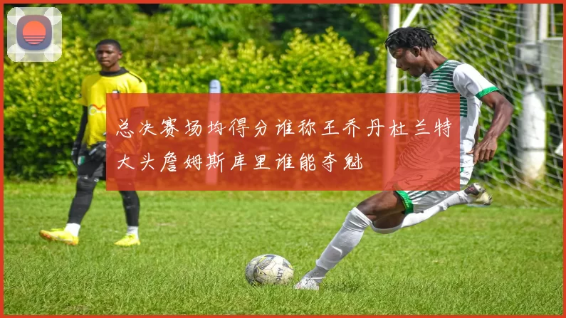 总决赛场均得分谁称王乔丹杜兰特大头詹姆斯库里谁能夺魁