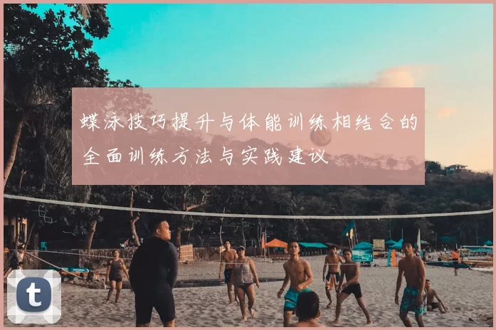 蝶泳技巧提升与体能训练相结合的全面训练方法与实践建议