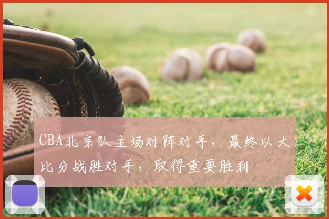 CBA北京队主场对阵对手，最终以大比分战胜对手，取得重要胜利