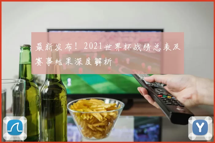 最新发布!2021世界杯战绩总表及赛事结果深度解析