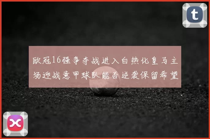 欧冠16强争夺战进入白热化皇马主场迎战意甲球队能否逆袭保留希望