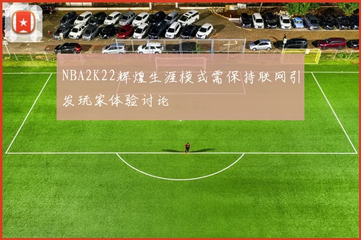 NBA2K22辉煌生涯模式需保持联网引发玩家体验讨论