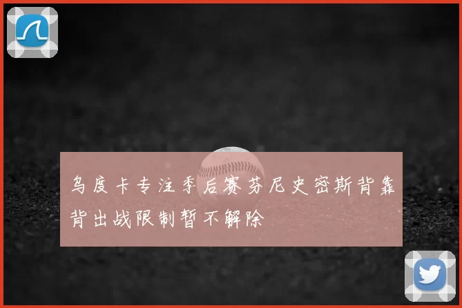 乌度卡专注季后赛芬尼史密斯背靠背出战限制暂不解除