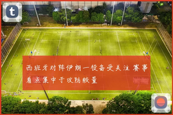 西班牙对阵伊朗一役备受关注 赛事看点集中于攻防较量