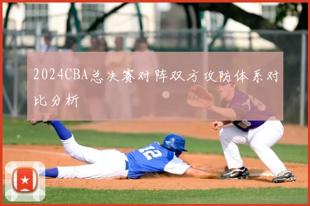 2024CBA总决赛对阵双方攻防体系对比分析