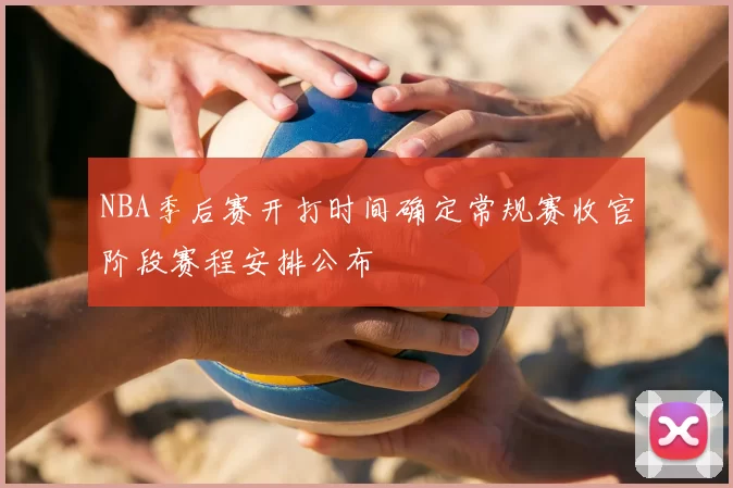 NBA季后赛开打时间确定常规赛收官阶段赛程安排公布