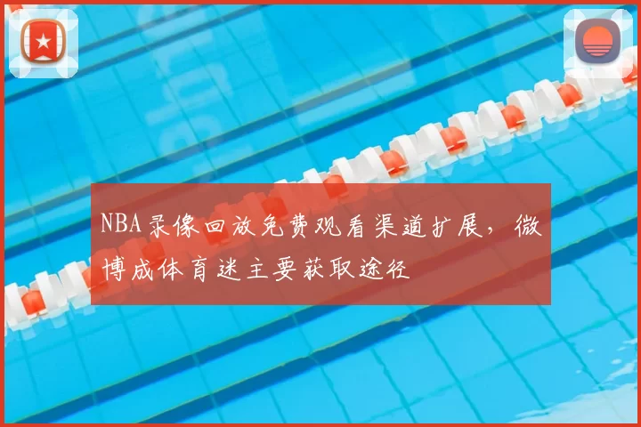 NBA录像回放免费观看渠道扩展，微博成体育迷主要获取途径