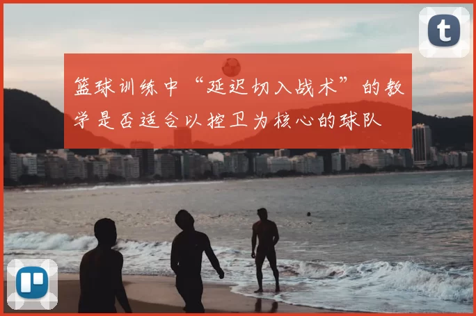 篮球训练中“延迟切入战术”的教学是否适合以控卫为核心的球队