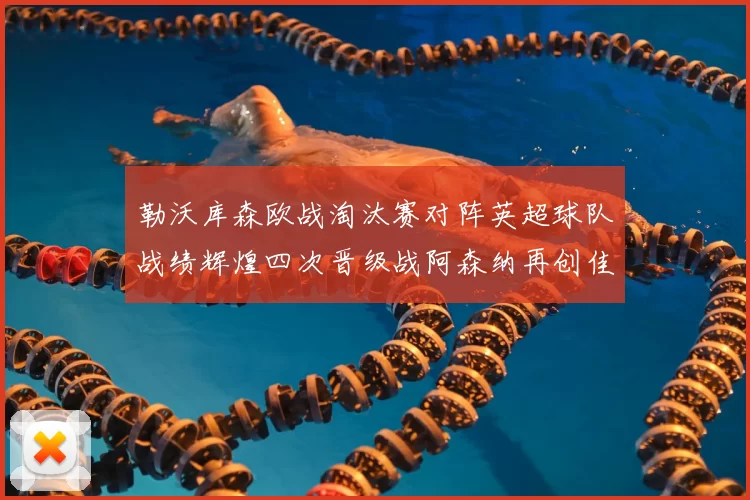 勒沃库森欧战淘汰赛对阵英超球队战绩辉煌四次晋级战阿森纳再创佳绩