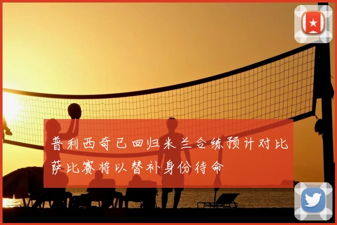 普利西奇已回归米兰合练预计对比萨比赛将以替补身份待命