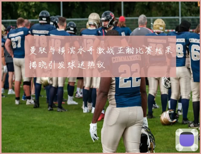曼联与横滨水手激战正酣比赛结果揭晓引发球迷热议