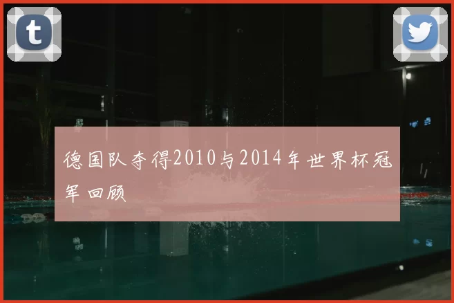 德国队夺得2010与2014年世界杯冠军回顾