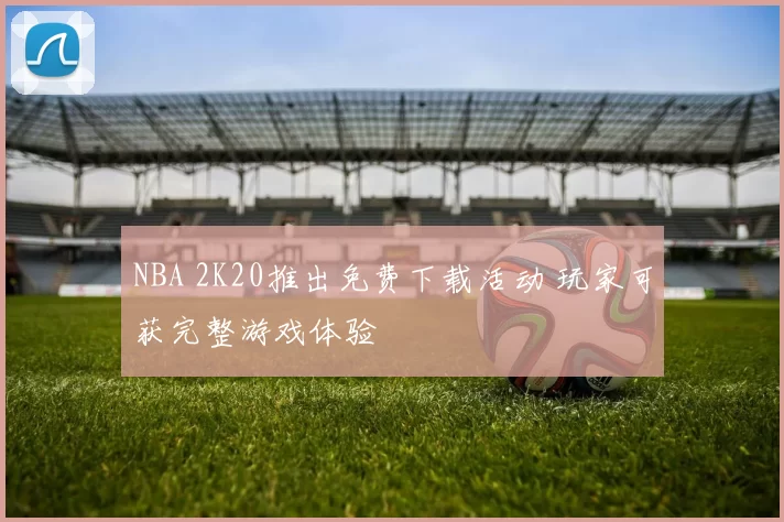 NBA 2K20推出免费下载活动 玩家可获完整游戏体验