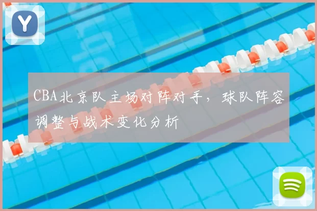 CBA北京队主场对阵对手，球队阵容调整与战术变化分析