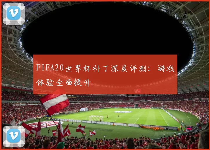 FIFA20世界杯补丁深度评测:游戏体验全面提升