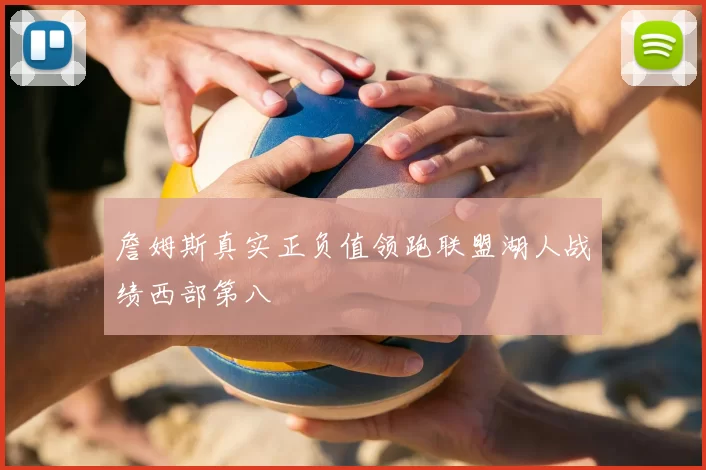 詹姆斯真实正负值领跑联盟湖人战绩西部第八