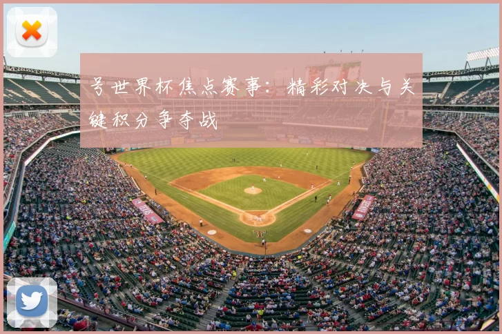 号世界杯焦点赛事：精彩对决与关键积分争夺战