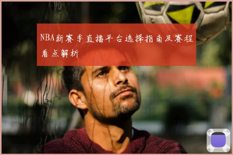 NBA新赛季直播平台选择指南及赛程看点解析