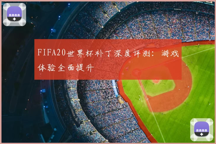 FIFA20世界杯补丁深度评测:游戏体验全面提升