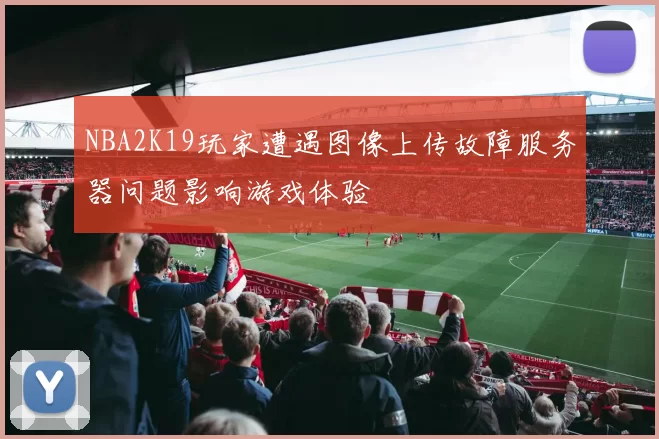 NBA2K19玩家遭遇图像上传故障服务器问题影响游戏体验