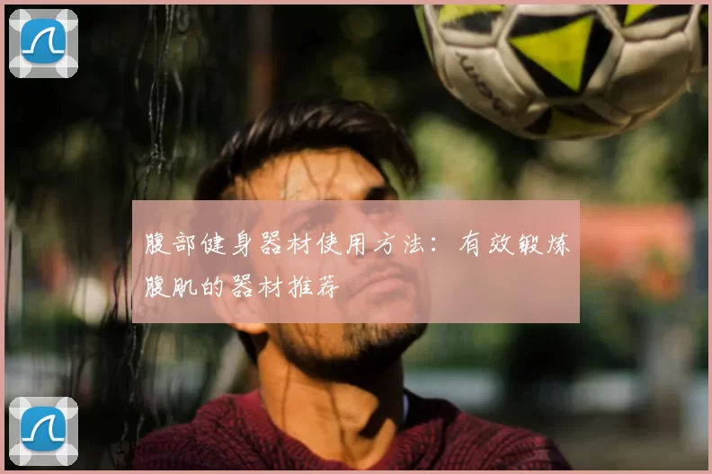 腹部健身器材使用方法:有效锻炼腹肌的器材推荐