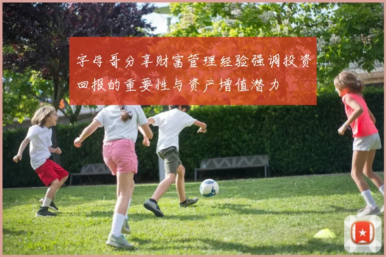 字母哥分享财富管理经验强调投资回报的重要性与资产增值潜力